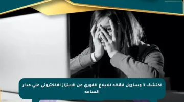 اكتشف 3 وسائل فعّالة للإبلاغ الفوري عن الابتزاز الإلكتروني على مدار الساعة